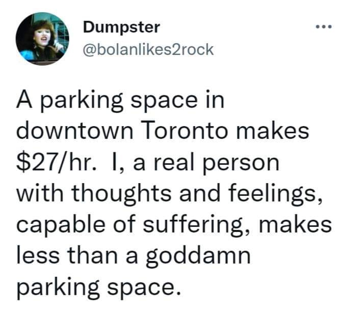 This meme is a humorous take on the struggles of working in a busy downtown Toronto parking garage. The image features a person sitting at a desk with a caption that reads: "A parking space in downtown Toronto makes $27/hr. I, a real person with thoughts and feelings, makes $12/hr." The meme is poking fun at the disparity in pay between a parking space and a human worker, highlighting the absurdity of the situation.